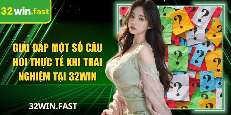 Giải đáp một số câu hỏi thực tế khi trải nghiệm tại 32Win