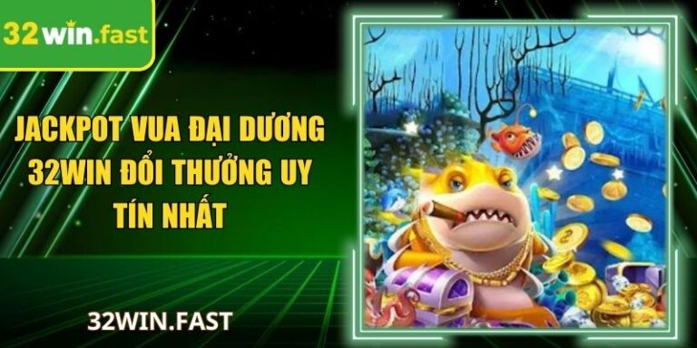 Jackpot Vua Đại Dương 32Win Đổi Thưởng Uy Tín Nhất